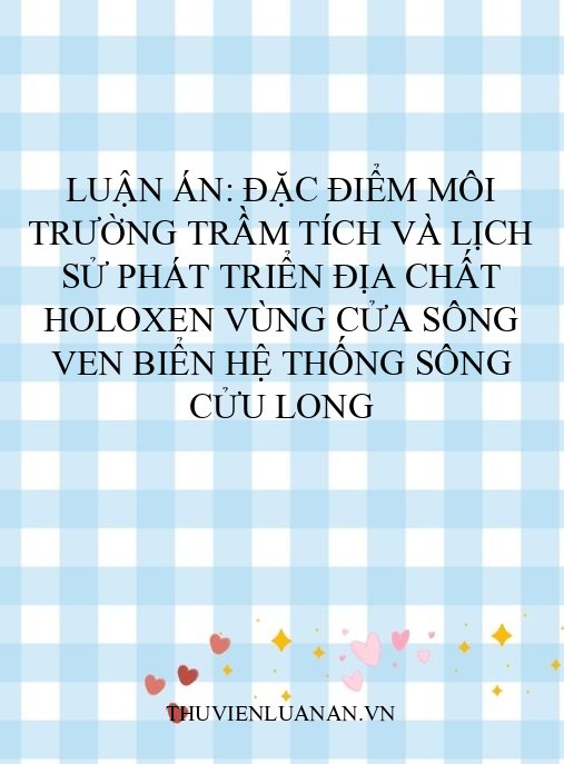 Luận án: Đặc điểm môi trường trầm tích và lịch sử phát triển địa chất Holoxen vùng cửa sông ven biển hệ thống sông Cửu Long