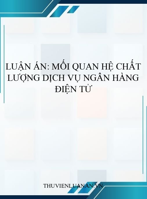 Luận án: Mối quan hệ chất lượng dịch vụ ngân hàng điện tử