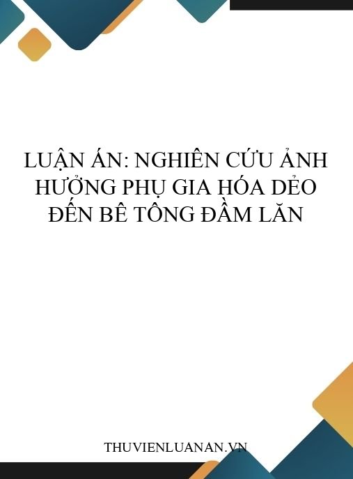 Luận án: Nghiên cứu ảnh hưởng phụ gia hóa dẻo đến bê tông đầm lăn