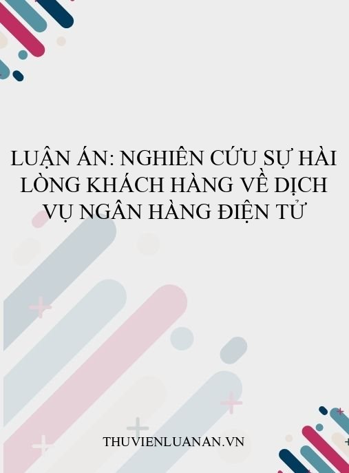 Luận án: Nghiên cứu sự hài lòng khách hàng về dịch vụ ngân hàng điện tử