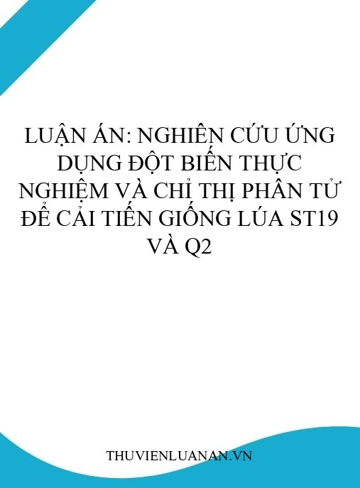 Luận án: Nghiên cứu ứng dụng đột biến thực nghiệm và chỉ thị phân tử để cải tiến giống lúa ST19 và Q2
