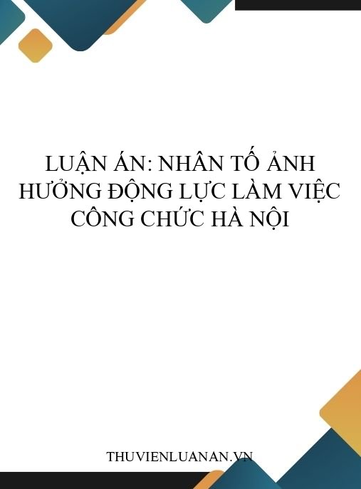 Luận án: Nhân tố ảnh hưởng động lực làm việc công chức Hà Nội