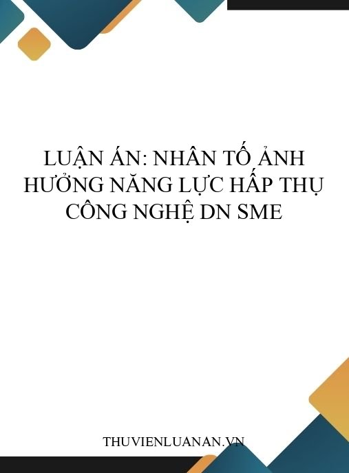 Luận án: Nhân tố ảnh hưởng năng lực hấp thụ công nghệ DN SME