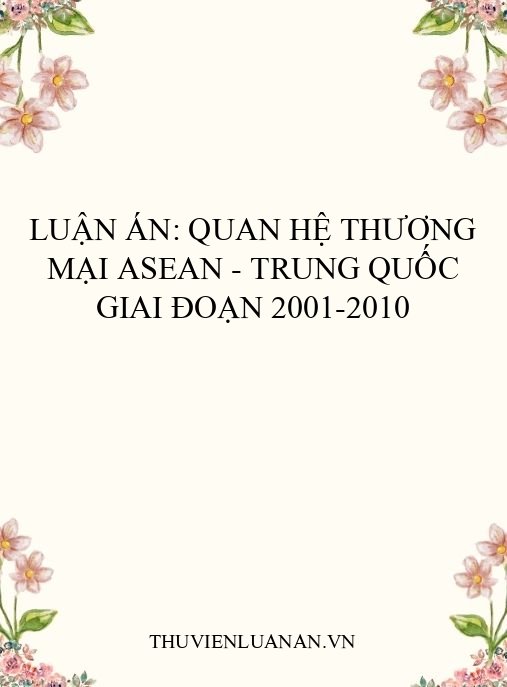 Luận án: Quan hệ thương mại ASEAN – Trung Quốc giai đoạn 2001-2010