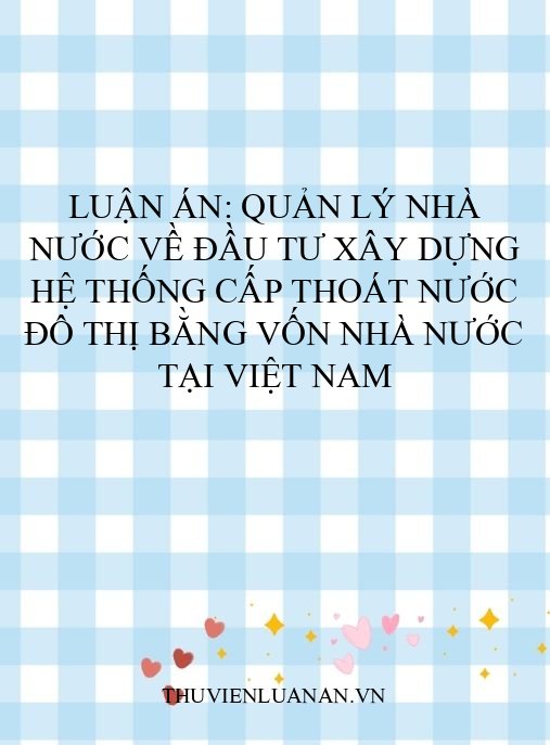 Luận án: Quản lý nhà nước về đầu tư xây dựng hệ thống cấp thoát nước đô thị bằng vốn nhà nước tại Việt Nam