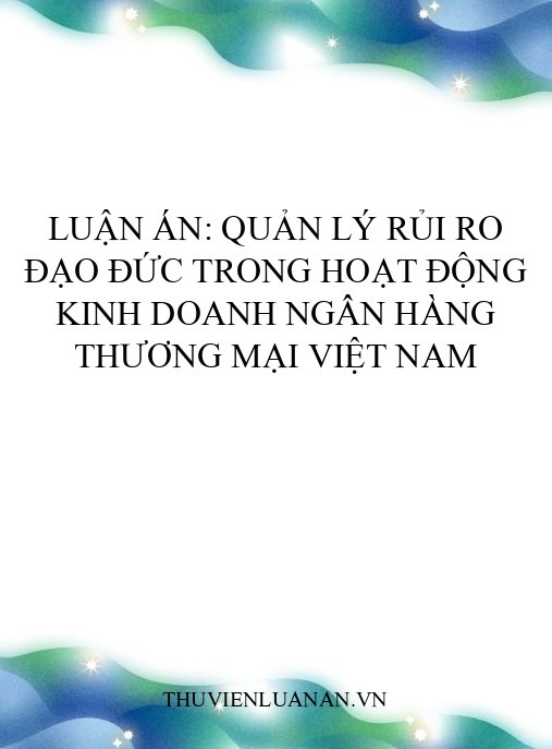 Luận án: Quản lý rủi ro đạo đức trong hoạt động kinh doanh ngân hàng thương mại Việt Nam