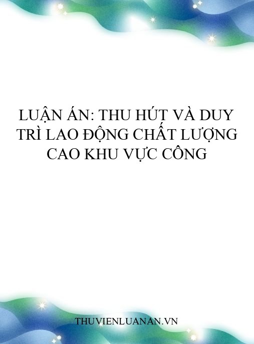 Luận án: Thu hút và duy trì lao động chất lượng cao khu vực công