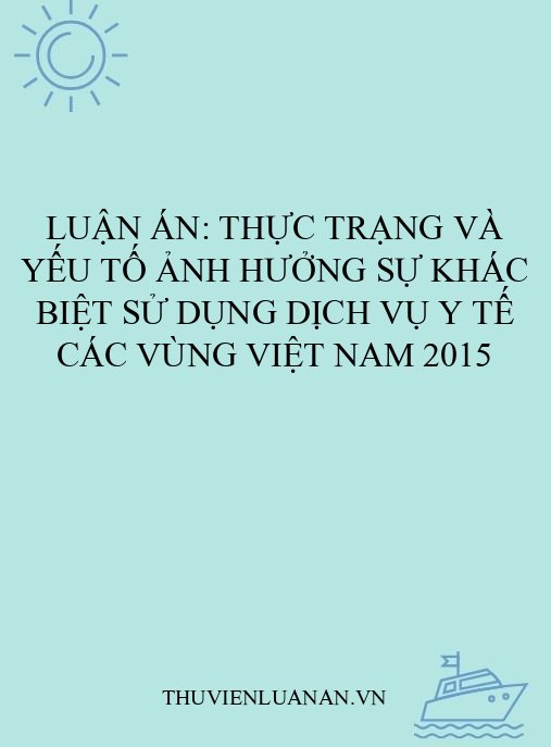 Luận án: Thực trạng và yếu tố ảnh hưởng sự khác biệt sử dụng dịch vụ y tế các vùng Việt Nam 2015