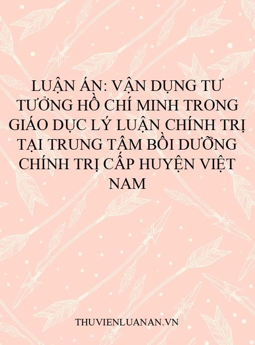Luận án: Vận dụng tư tưởng Hồ Chí Minh trong giáo dục lý luận chính trị tại trung tâm bồi dưỡng chính trị cấp huyện Việt Nam