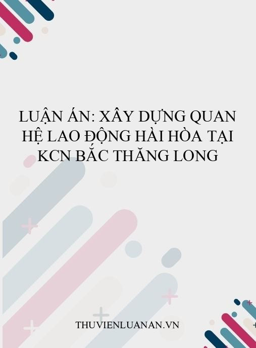 Luận án: Xây dựng quan hệ lao động hài hòa tại KCN Bắc Thăng Long